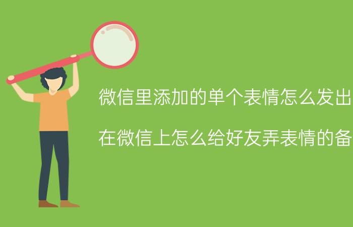 微信里添加的单个表情怎么发出去 在微信上怎么给好友弄表情的备注？